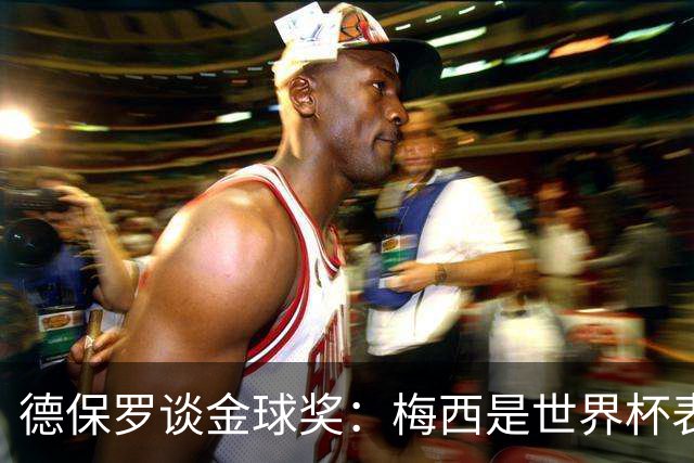 德保罗谈金球奖：梅西是世界杯表现最好的球员，没什么可争论的